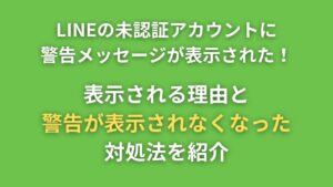 LINEの未認証アカウントに警告メッセージが表示された！理由と対処法を紹介